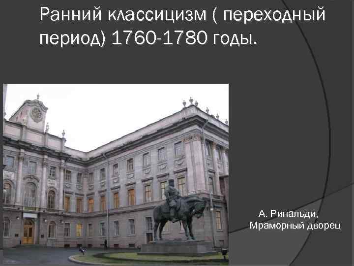 Ранний классицизм ( переходный период) 1760 -1780 годы. А. Ринальди, Мраморный дворец 