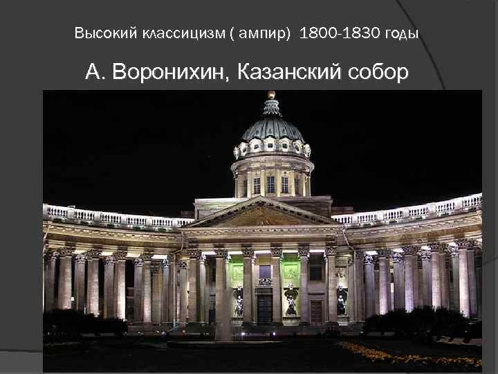 Высокий классицизм ( ампир) 1800 -1830 годы А. Воронихин, Казанский собор 
