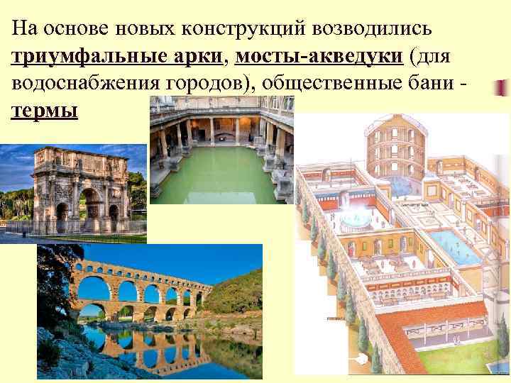 На основе новых конструкций возводились триумфальные арки, мосты-акведуки (для водоснабжения городов), общественные бани термы