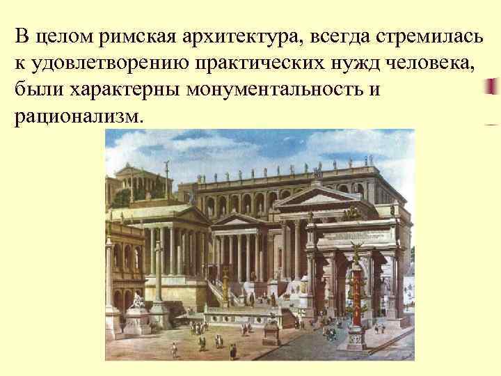 В целом римская архитектура, всегда стремилась к удовлетворению практических нужд человека, были характерны монументальность