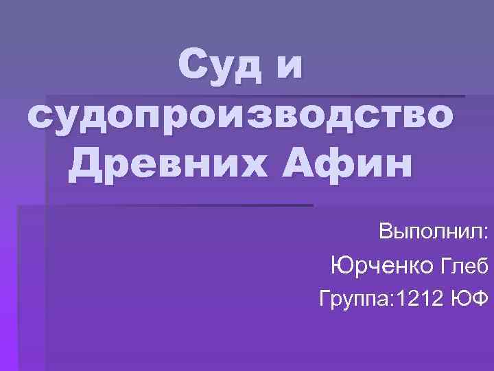 Суд и судопроизводство Древних Афин Выполнил: Юрченко Глеб Группа: 1212 ЮФ 
