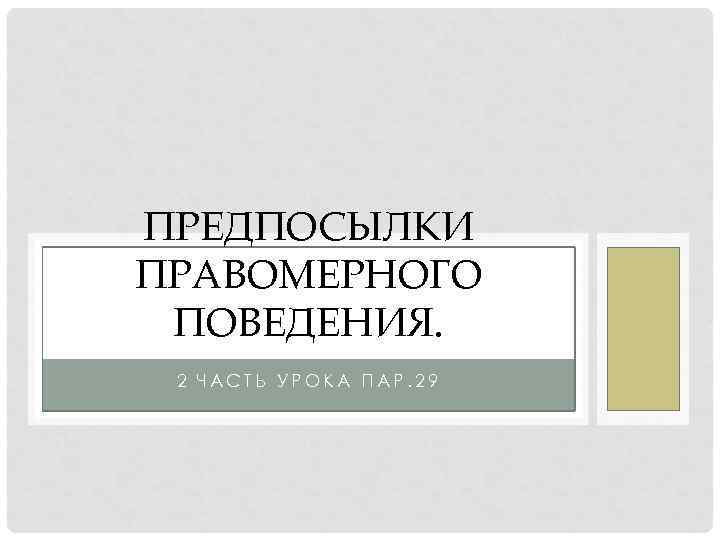 ПРЕДПОСЫЛКИ ПРАВОМЕРНОГО ПОВЕДЕНИЯ. 2 ЧАСТЬ УРОКА ПАР. 29 