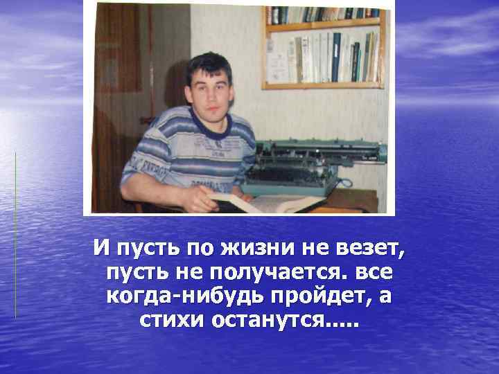 И пусть по жизни не везет, пусть не получается. все когда-нибудь пройдет, а стихи