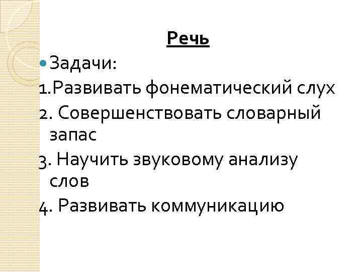 Речь Задачи: 1. Развивать фонематический слух 2. Совершенствовать словарный запас 3. Научить звуковому анализу