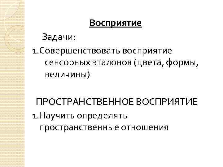 Восприятие Задачи: 1. Совершенствовать восприятие сенсорных эталонов (цвета, формы, величины) ПРОСТРАНСТВЕННОЕ ВОСПРИЯТИЕ 1. Научить