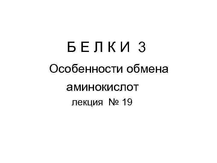 БЕЛКИ 3 Особенности обмена аминокислот лекция № 19 