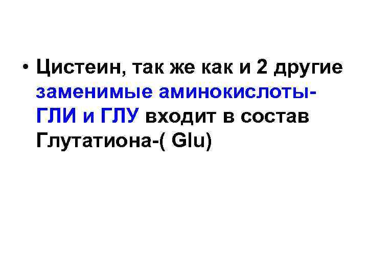  • Цистеин, так же как и 2 другие заменимые аминокислоты. ГЛИ и ГЛУ