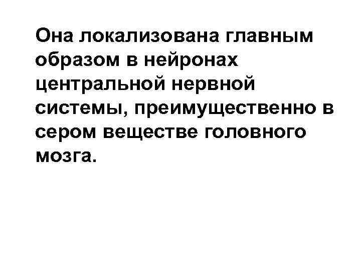 Она локализована главным образом в нейронах центральной нервной системы, преимущественно в сером веществе головного