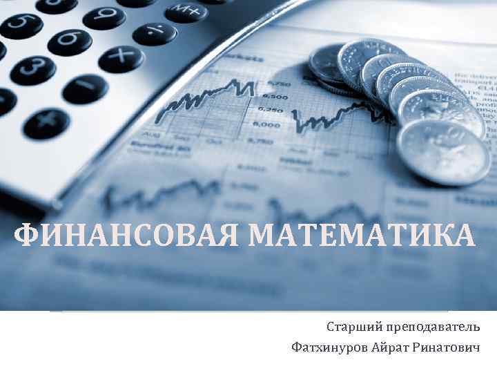 ФИНАНСОВАЯ МАТЕМАТИКА Старший преподаватель Фатхинуров Айрат Ринатович 