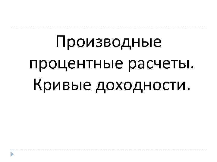 Производные процентные расчеты. Кривые доходности. 