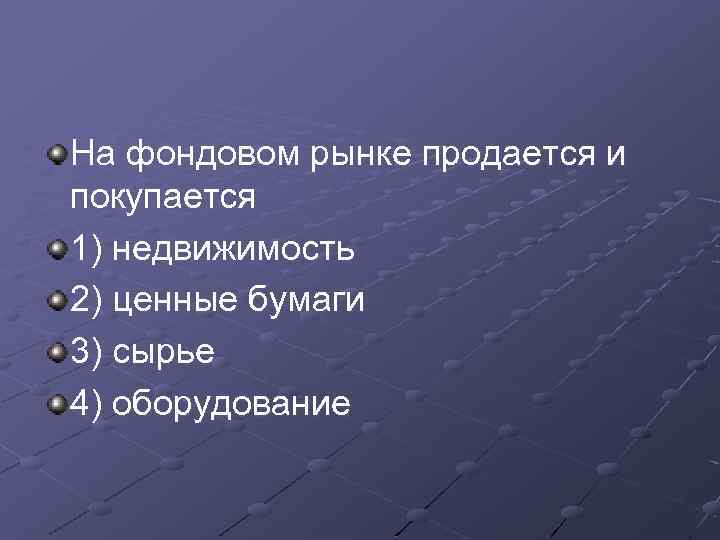 На фондовом рынке продается и покупается 1) недвижимость 2) ценные бумаги 3) сырье 4)