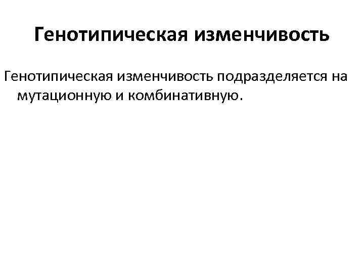 Генотипическая изменчивость подразделяется на мутационную и комбинативную. 