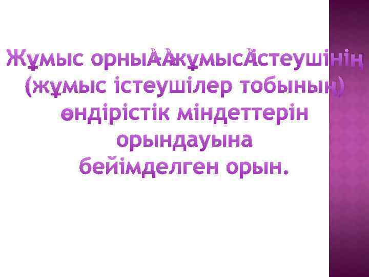 Жұмыс орны – жұмыс істеушінің (жұмыс істеушілер тобының) өндірістік міндеттерін орындауына бейімделген орын. 