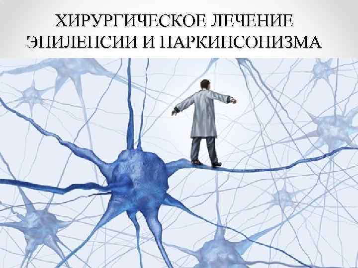 ХИРУРГИЧЕСКОЕ ЛЕЧЕНИЕ ЭПИЛЕПСИИ И ПАРКИНСОНИЗМА 