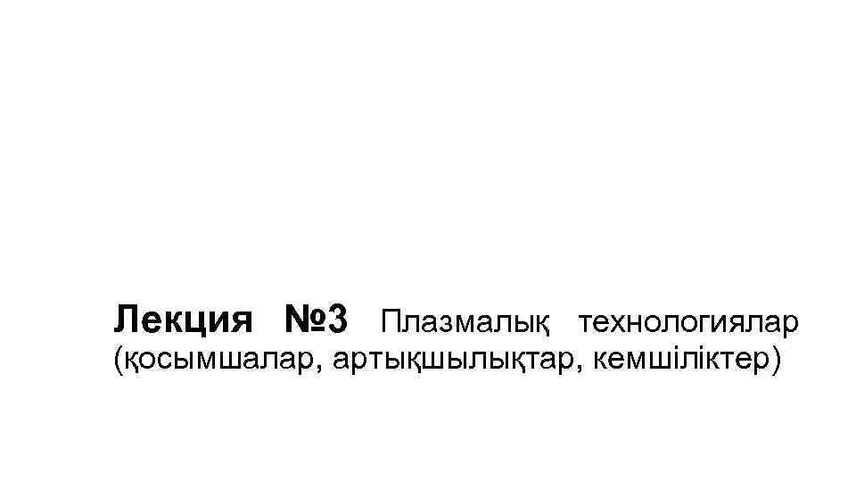 Лекция № 3 Плазмалық технологиялар (қосымшалар, артықшылықтар, кемшіліктер) 