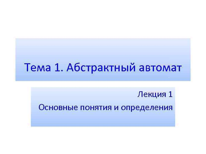 Тема 1. Абстрактный автомат Лекция 1 Основные понятия и определения 