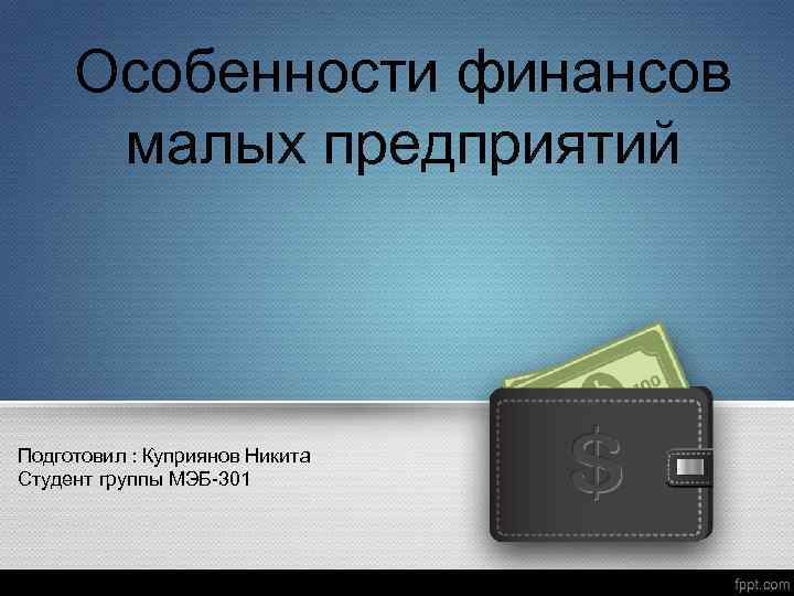 Особенности финансов малых предприятий Подготовил : Куприянов Никита Студент группы МЭБ-301 