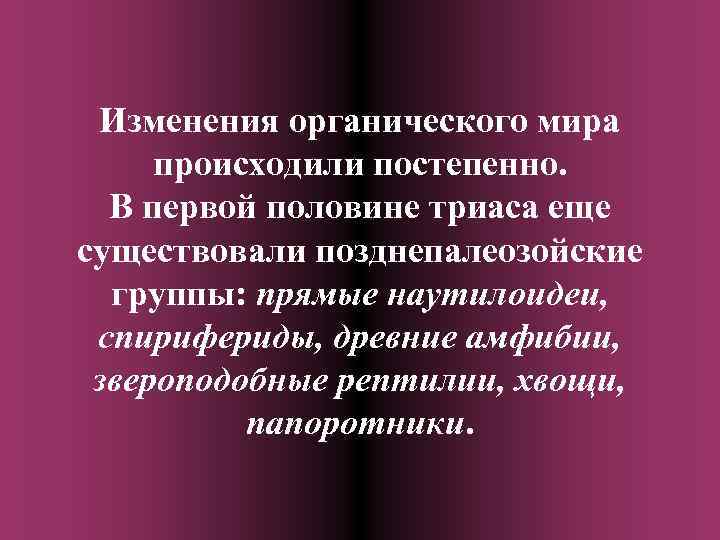 Изменения органического мира происходили постепенно. В первой половине триаса еще существовали позднепалеозойские группы: прямые