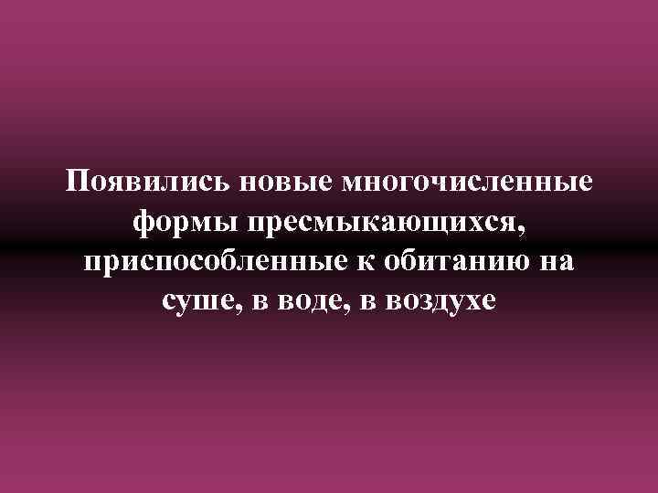 Появились новые многочисленные формы пресмыкающихся, приспособленные к обитанию на суше, в воде, в воздухе
