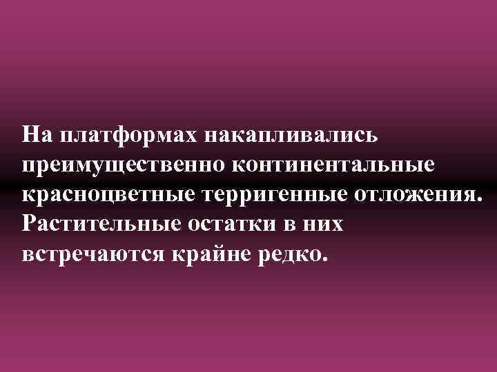 На платформах накапливались преимущественно континентальные красноцветные терригенные отложения. Растительные остатки в них встречаются крайне