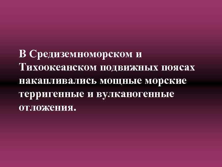 В Средиземноморском и Тихоокеанском подвижных поясах накапливались мощные морские терригенные и вулканогенные отложения. 