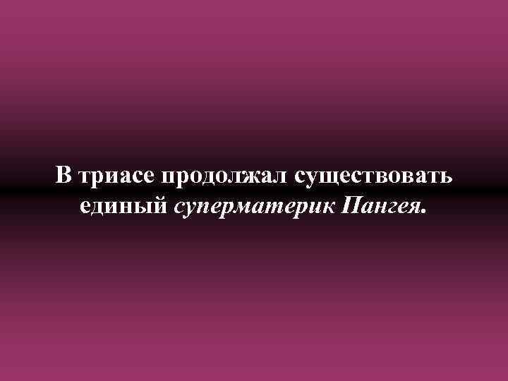 В триасе продолжал существовать единый суперматерик Пангея. 