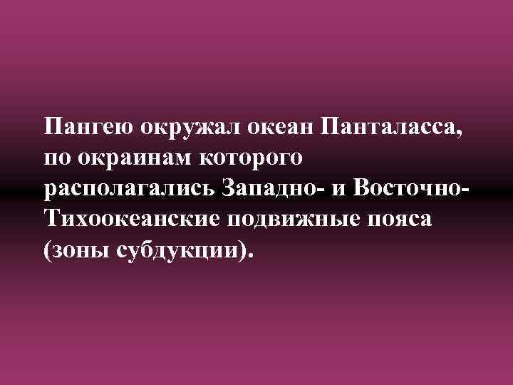 Пангею окружал океан Панталасса, по окраинам которого располагались Западно- и Восточно. Тихоокеанские подвижные пояса