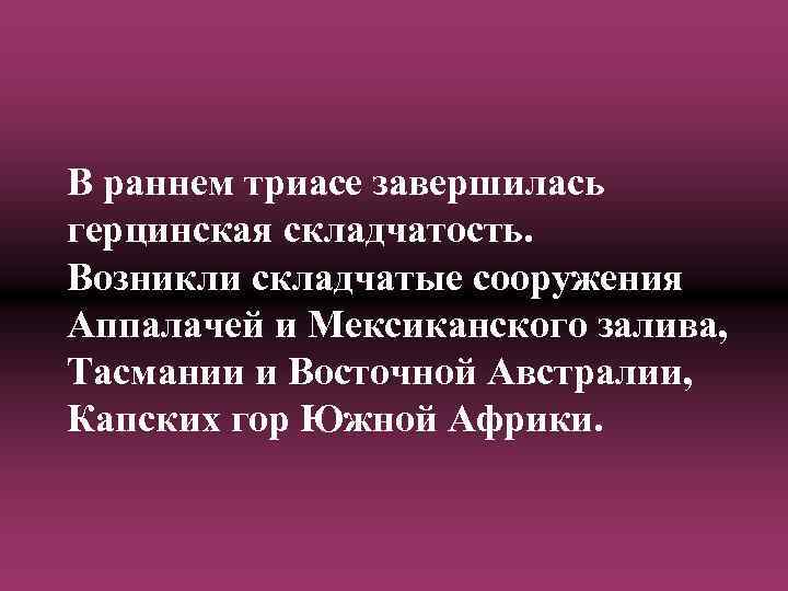 В раннем триасе завершилась герцинская складчатость. Возникли складчатые сооружения Аппалачей и Мексиканского залива, Тасмании