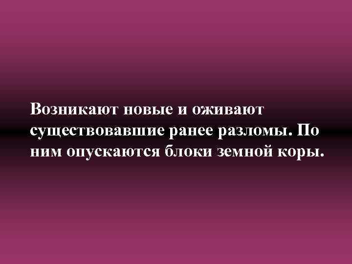 Возникают новые и оживают существовавшие ранее разломы. По ним опускаются блоки земной коры. 