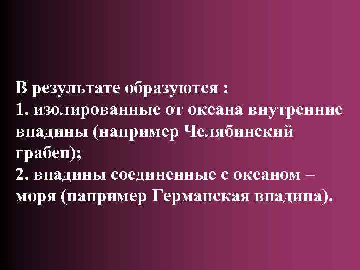 В результате образуются : 1. изолированные от океана внутренние впадины (например Челябинский грабен); 2.