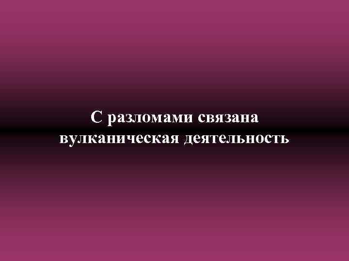 С разломами связана вулканическая деятельность 