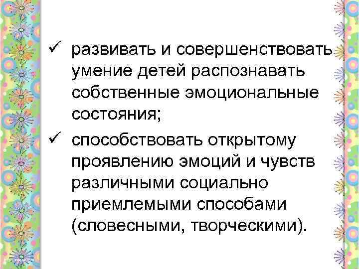 ü развивать и совершенствовать умение детей распознавать собственные эмоциональные состояния; ü способствовать открытому проявлению