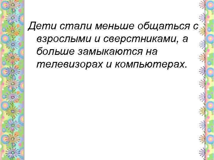 Дети стали меньше общаться с взрослыми и сверстниками, а больше замыкаются на телевизорах и