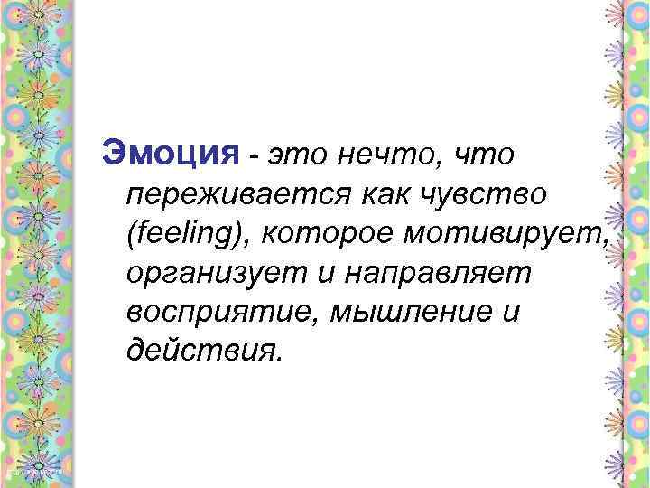 Эмоция - это нечто, что переживается как чувство (feeling), которое мотивирует, организует и направляет