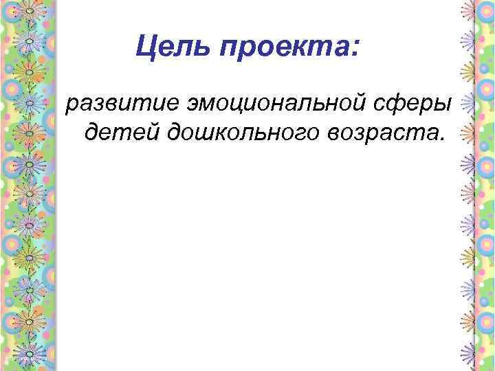 Цель проекта: развитие эмоциональной сферы детей дошкольного возраста. 