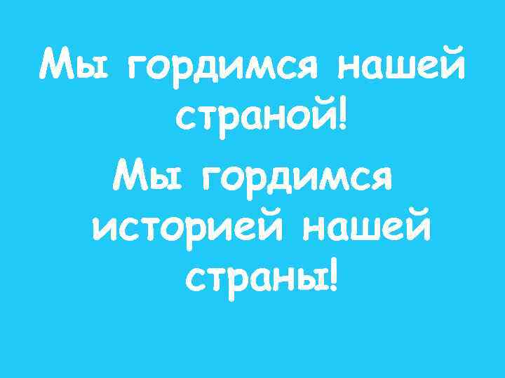 Мы гордимся нашей страной! Мы гордимся историей нашей страны! 