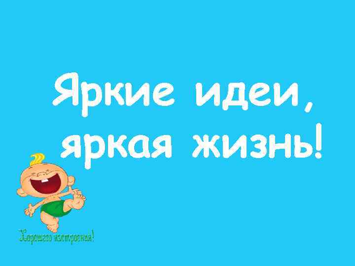 Яркие идеи, яркая жизнь! 