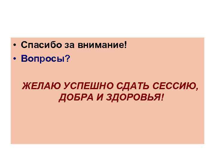  • Спасибо за внимание! • Вопросы? ЖЕЛАЮ УСПЕШНО СДАТЬ СЕССИЮ, ДОБРА И ЗДОРОВЬЯ!