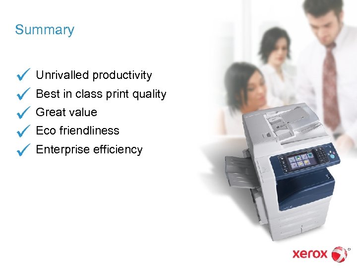 Summary Unrivalled productivity Best in class print quality Great value Eco friendliness Enterprise efficiency