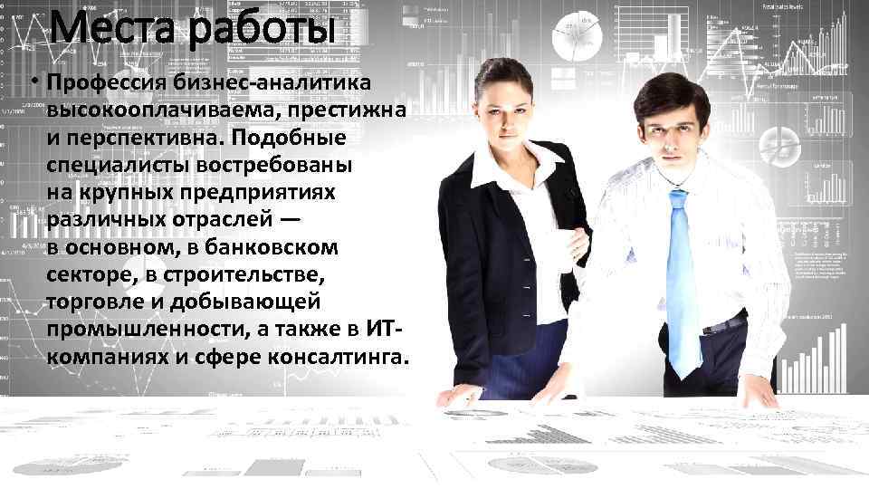 Места работы • Профессия бизнес-аналитика высокооплачиваема, престижна и перспективна. Подобные специалисты востребованы на крупных