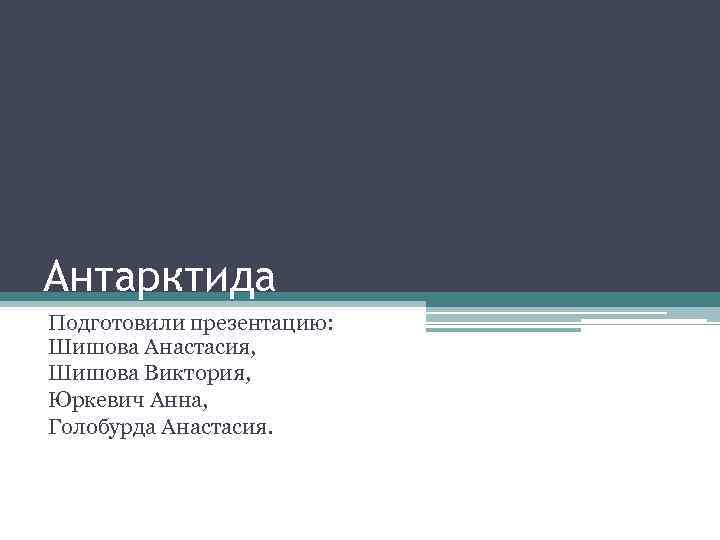 Антарктида Подготовили презентацию: Шишова Анастасия, Шишова Виктория, Юркевич Анна, Голобурда Анастасия. 