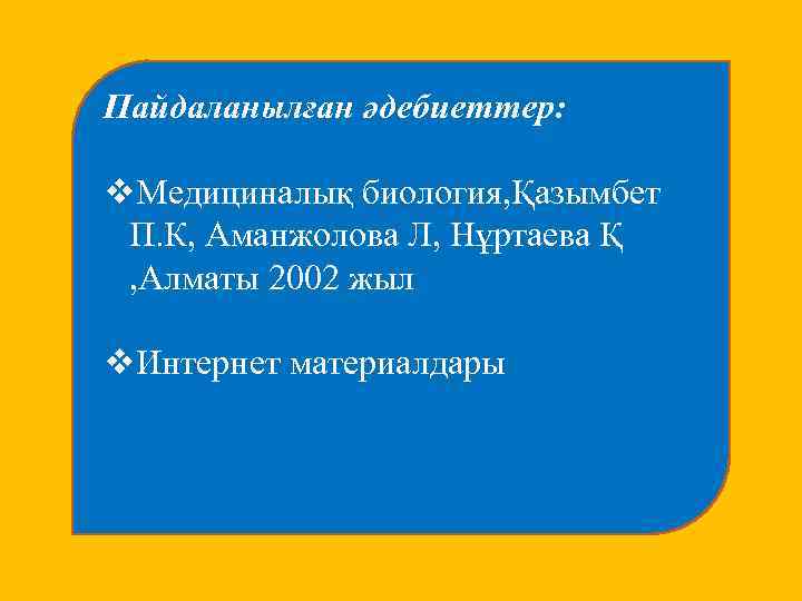 Пайдаланылған әдебиеттер: v. Медициналық биология, Қазымбет П. К, Аманжолова Л, Нұртаева Қ , Алматы