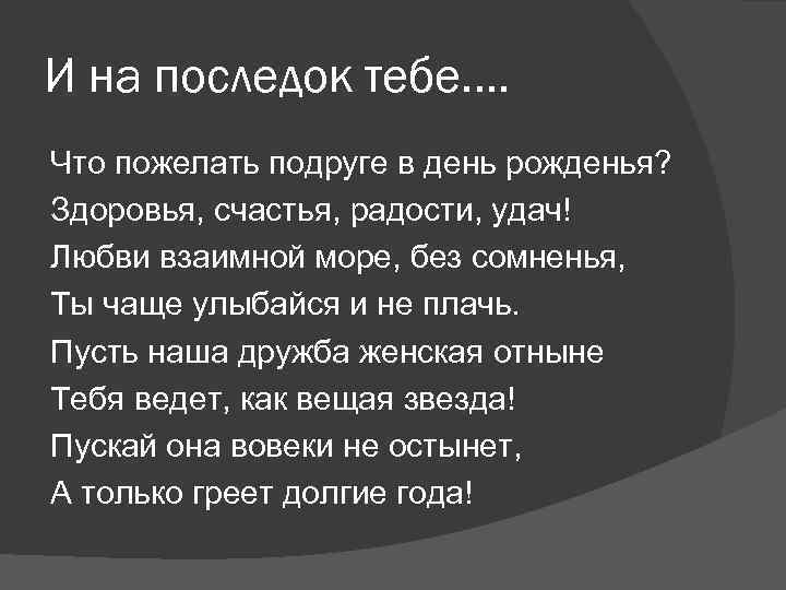 И на последок тебе…. Что пожелать подруге в день рожденья? Здоровья, счастья, радости, удач!