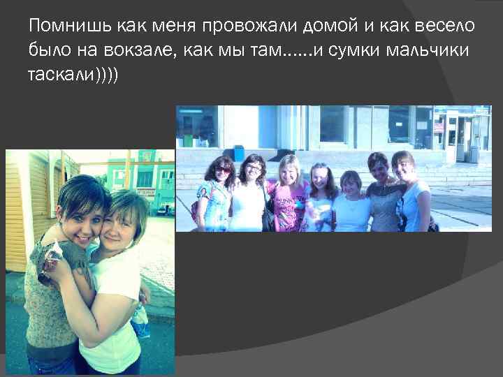 Помнишь как меня провожали домой и как весело было на вокзале, как мы там……и