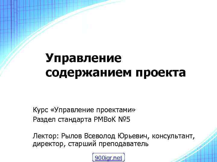 Управление содержанием проекта Курс «Управление проектами» Раздел стандарта PMBo. K № 5 Лектор: Рылов