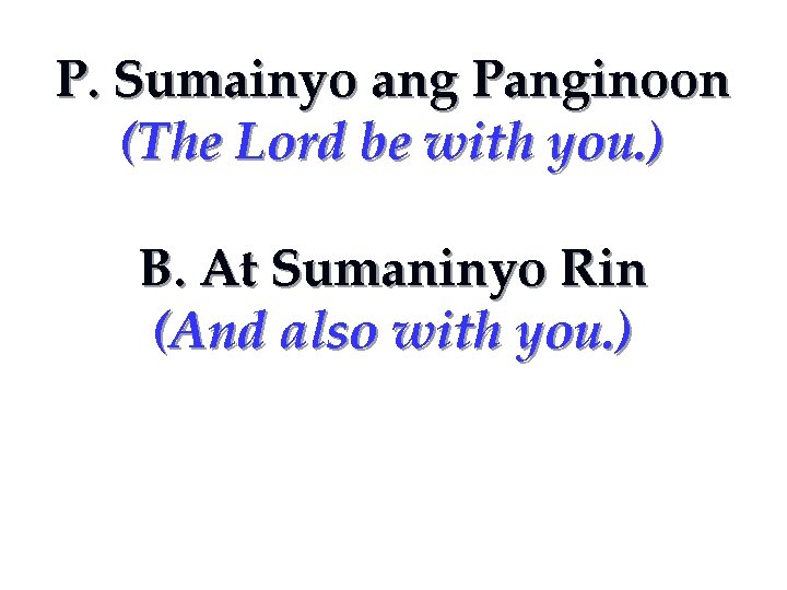 P. Sumainyo ang Panginoon (The Lord be with you. ) B. At Sumaninyo Rin