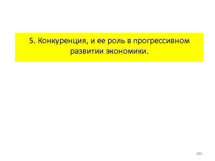 5. Конкуренция, и ее роль в прогрессивном развитии экономики. 102 