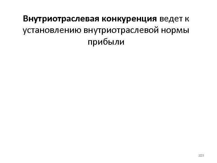 Внутриотраслевая конкуренция ведет к установлению внутриотраслевой нормы прибыли 103 