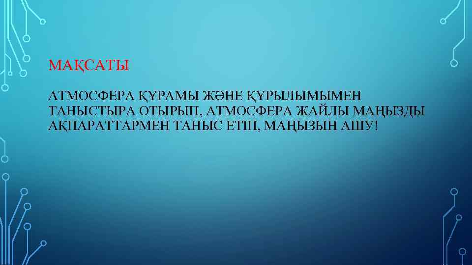 МАҚСАТЫ АТМОСФЕРА ҚҰРАМЫ ЖӘНЕ ҚҰРЫЛЫМЫМЕН ТАНЫСТЫРА ОТЫРЫП, АТМОСФЕРА ЖАЙЛЫ МАҢЫЗДЫ АҚПАРАТТАРМЕН ТАНЫС ЕТІП, МАҢЫЗЫН