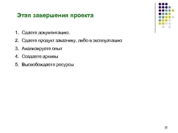 Этап завершения проекта 1. Сдаете документацию. 2. Сдаете продукт заказчику, либо в эксплуатацию 3.